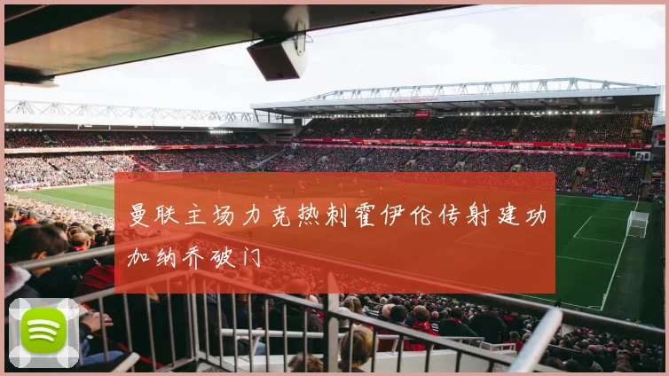 曼联主场力克热刺霍伊伦传射建功加纳乔破门