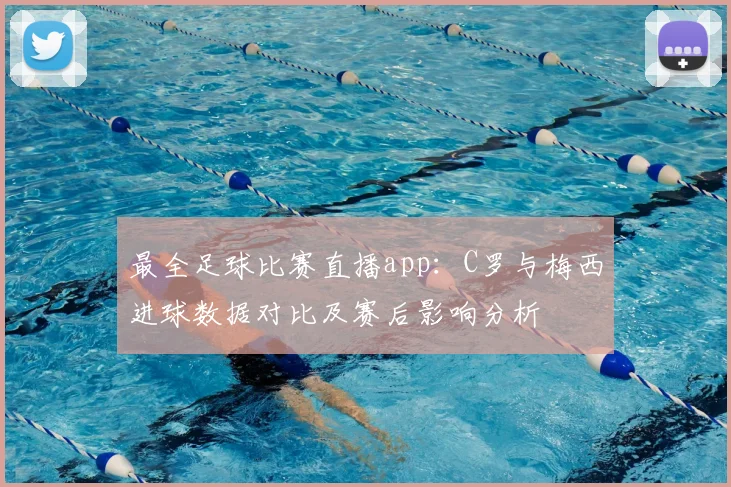 最全足球比赛直播app:C罗与梅西进球数据对比及赛后影响分析