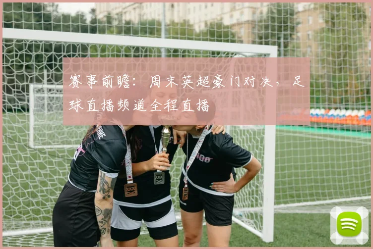 赛事前瞻:周末英超豪门对决,足球直播频道全程直播