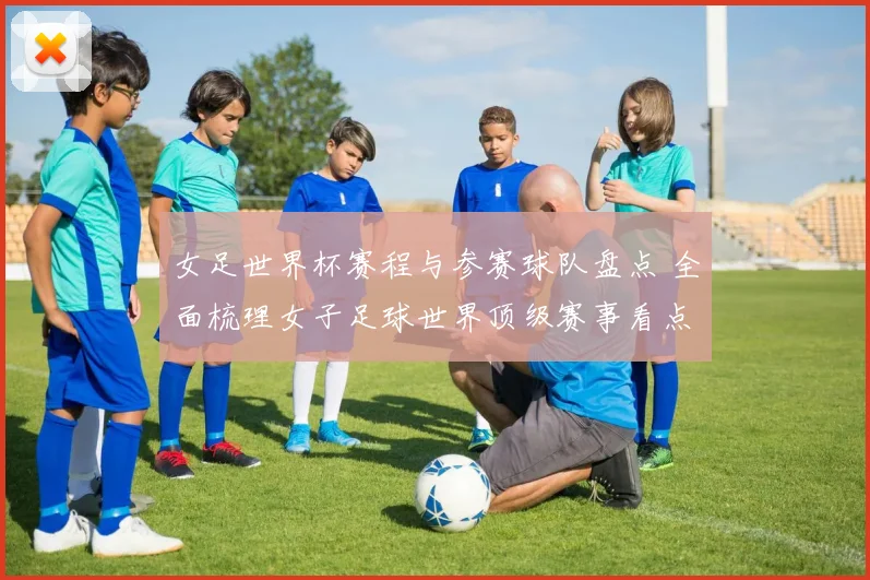 女足世界杯赛程与参赛球队盘点 全面梳理女子足球世界顶级赛事看点