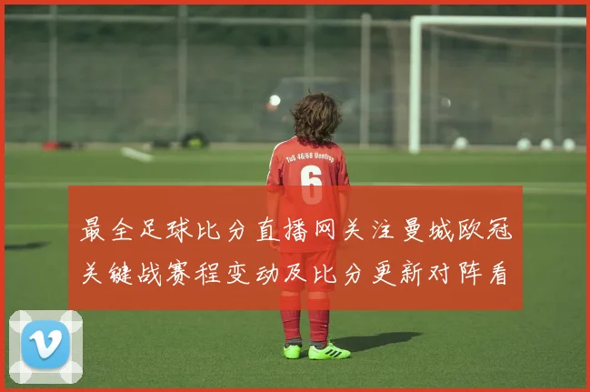 最全足球比分直播网关注曼城欧冠关键战赛程变动及比分更新对阵看点