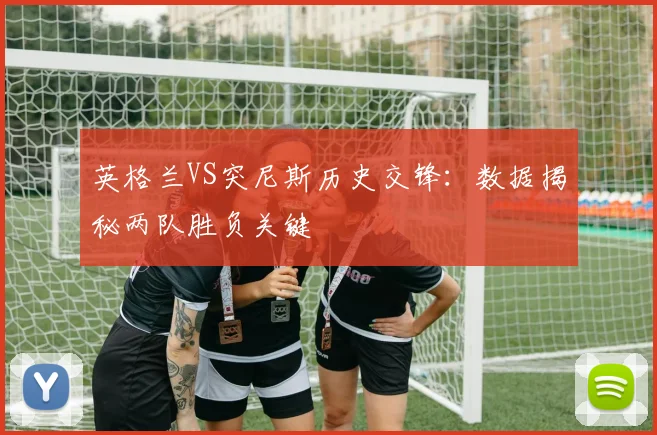 英格兰VS突尼斯历史交锋：数据揭秘两队胜负关键
