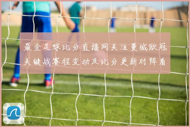 最全足球比分直播网关注曼城欧冠关键战赛程变动及比分更新对阵看点