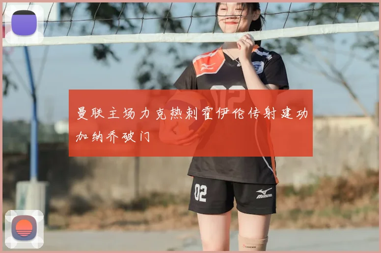 曼联主场力克热刺霍伊伦传射建功加纳乔破门