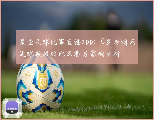 最全足球比赛直播app:C罗与梅西进球数据对比及赛后影响分析