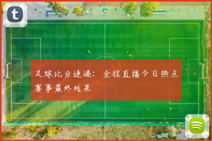 足球比分速递:全程直播今日热点赛事最终结果