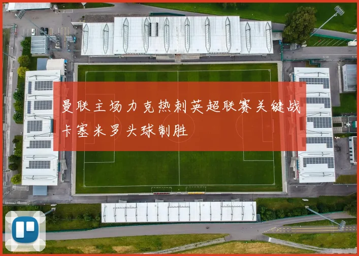 曼联主场力克热刺英超联赛关键战卡塞米罗头球制胜