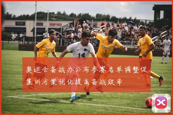 奥运会备战办公布参赛名单调整促集训方案优化提高备战效率